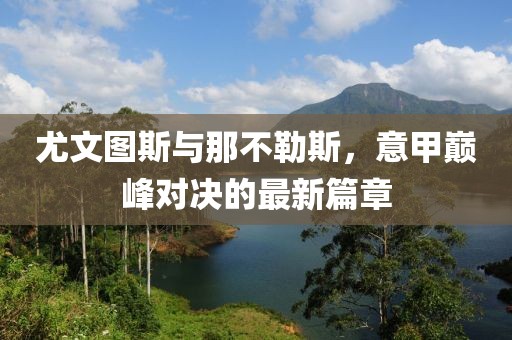 尤文图斯与那不勒斯，意甲巅峰对决的最新篇章