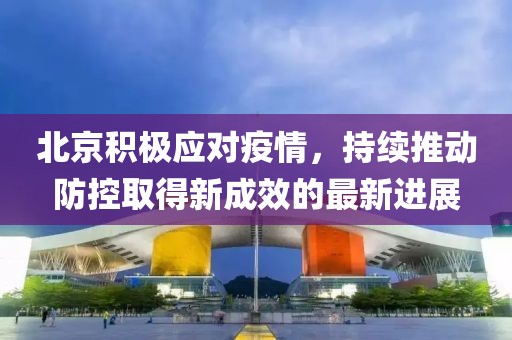 北京积极应对疫情，持续推动防控取得新成效的最新进展