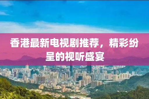 香港最新电视剧推荐，精彩纷呈的视听盛宴