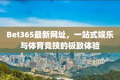Bet365最新网址，一站式娱乐与体育竞技的极致体验