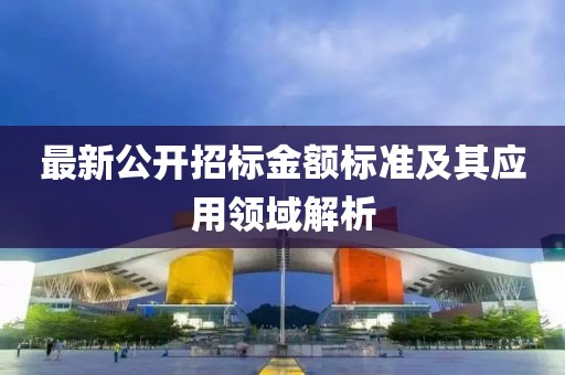 最新公开招标金额标准及其应用领域解析