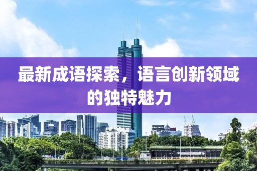 最新成语探索，语言创新领域的独特魅力