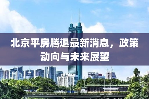北京平房腾退最新消息，政策动向与未来展望