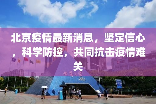 北京疫情最新消息，坚定信心，科学防控，共同抗击疫情难关