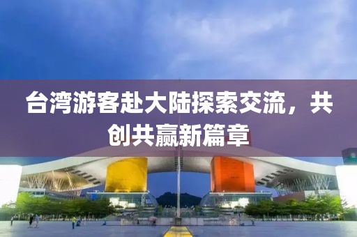 台湾游客赴大陆探索交流，共创共赢新篇章