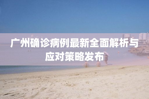 广州确诊病例最新全面解析与应对策略发布