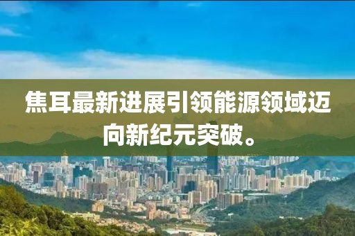 焦耳最新进展引领能源领域迈向新纪元突破。