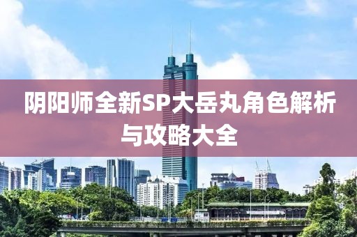 阴阳师全新SP大岳丸角色解析与攻略大全