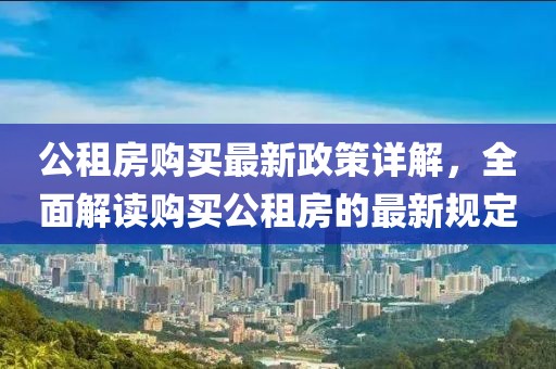 公租房购买最新政策详解，全面解读购买公租房的最新规定