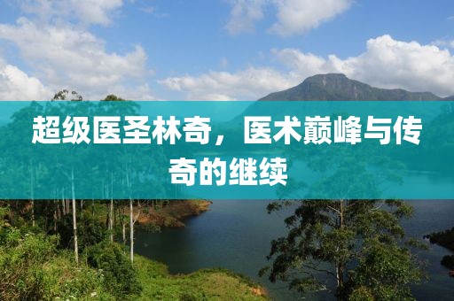 超级医圣林奇，医术巅峰与传奇的继续