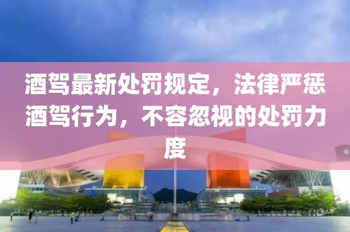 酒驾最新处罚规定，法律严惩酒驾行为，不容忽视的处罚力度