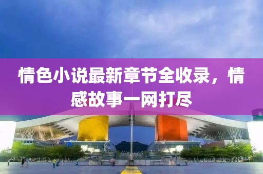 情色小说最新章节全收录，情感故事一网打尽