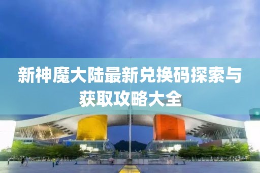 新神魔大陆最新兑换码探索与获取攻略大全