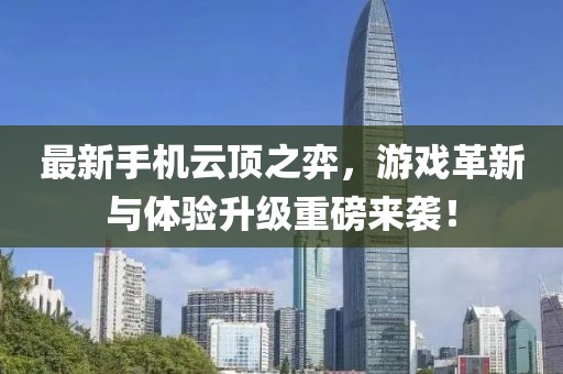 最新手机云顶之弈，游戏革新与体验升级重磅来袭！