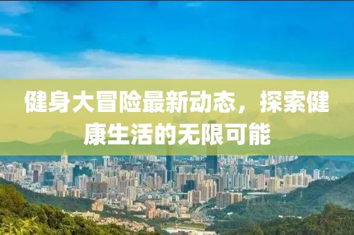 健身大冒险最新动态，探索健康生活的无限可能