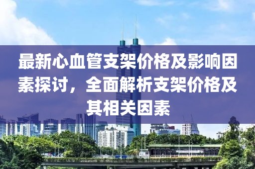 最新心血管支架价格及影响因素探讨，全面解析支架价格及其相关因素