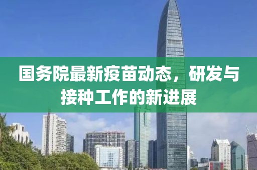 国务院最新疫苗动态，研发与接种工作的新进展