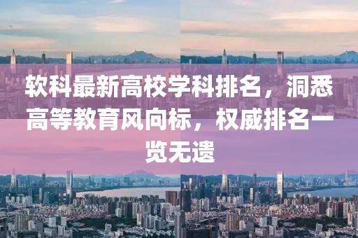 软科最新高校学科排名，洞悉高等教育风向标，权威排名一览无遗