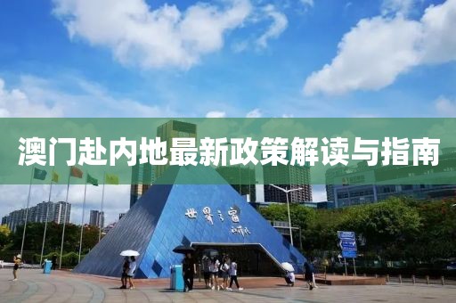 澳门赴内地最新政策解读与指南