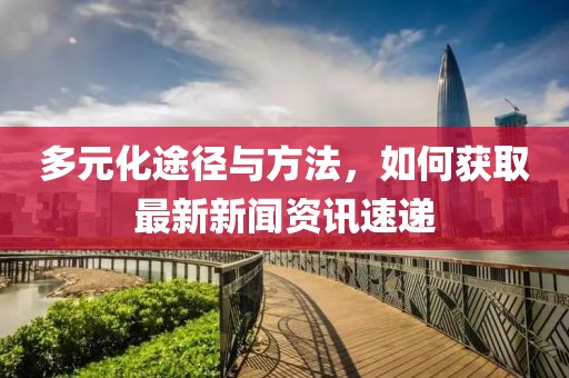 多元化途径与方法，如何获取最新新闻资讯速递