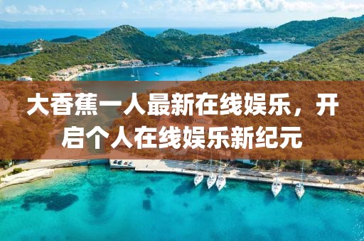 大香蕉一人最新在线娱乐，开启个人在线娱乐新纪元