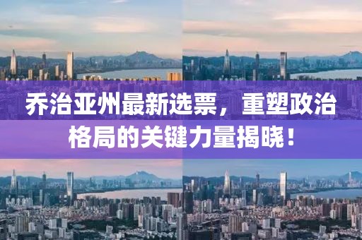 乔治亚州最新选票，重塑政治格局的关键力量揭晓！