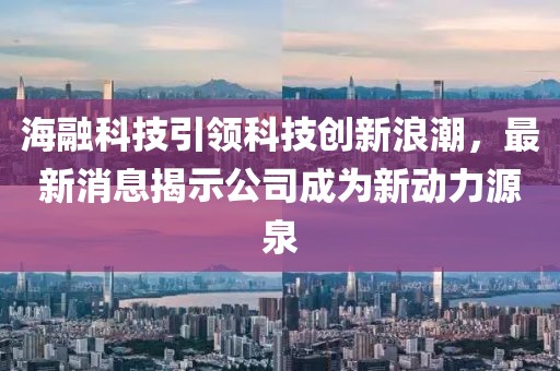 海融科技引领科技创新浪潮，最新消息揭示公司成为新动力源泉