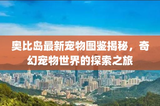 奥比岛最新宠物图鉴揭秘，奇幻宠物世界的探索之旅