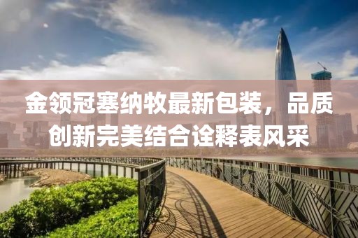 金领冠塞纳牧最新包装，品质创新完美结合诠释表风采