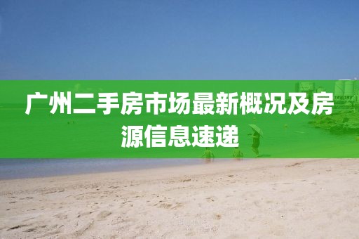 广州二手房市场最新概况及房源信息速递