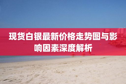 现货白银最新价格走势图与影响因素深度解析