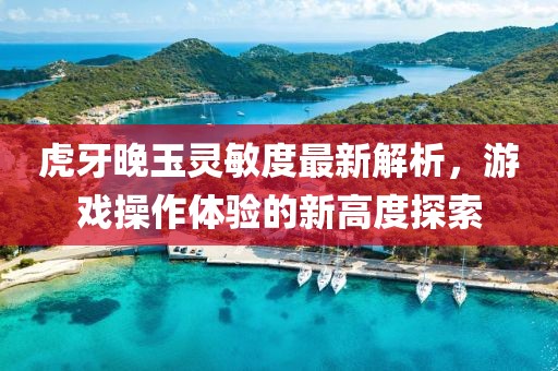 虎牙晚玉灵敏度最新解析，游戏操作体验的新高度探索