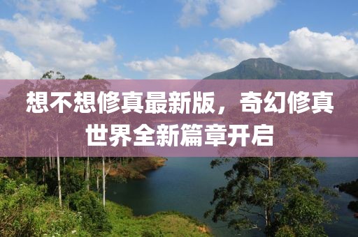 想不想修真最新版，奇幻修真世界全新篇章开启