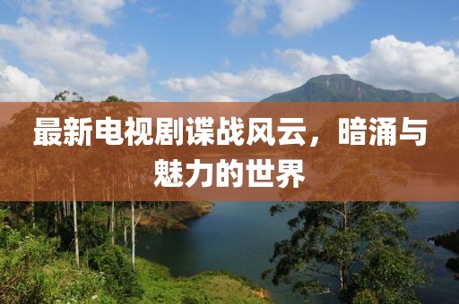 最新电视剧谍战风云，暗涌与魅力的世界