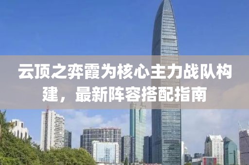 云顶之弈霞为核心主力战队构建，最新阵容搭配指南