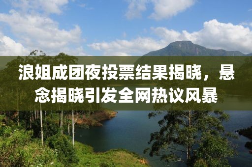 浪姐成团夜投票结果揭晓，悬念揭晓引发全网热议风暴