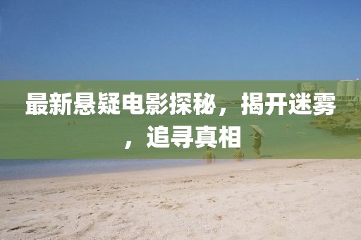 最新悬疑电影探秘，揭开迷雾，追寻真相