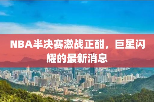 NBA半决赛激战正酣，巨星闪耀的最新消息