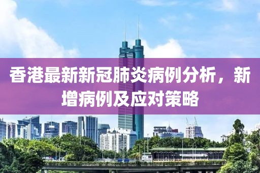 香港最新新冠肺炎病例分析，新增病例及应对策略