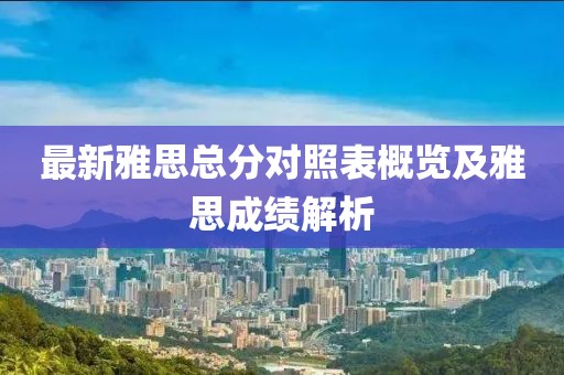 最新雅思总分对照表概览及雅思成绩解析