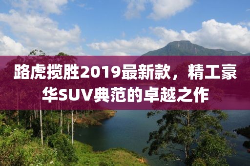 路虎揽胜2019最新款，精工豪华SUV典范的卓越之作