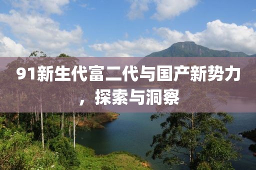 91新生代富二代与国产新势力，探索与洞察