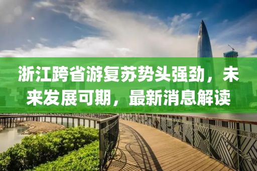 浙江跨省游复苏势头强劲，未来发展可期，最新消息解读