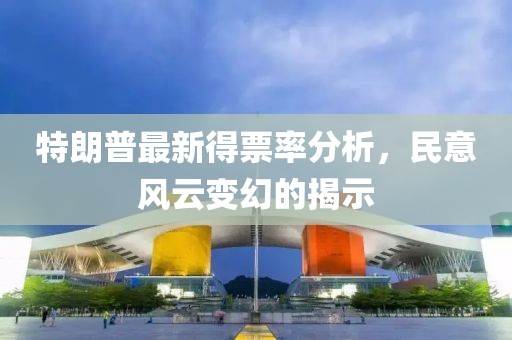 特朗普最新得票率分析，民意风云变幻的揭示