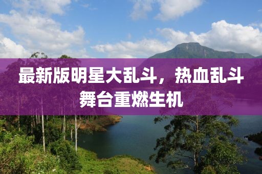 最新版明星大乱斗，热血乱斗舞台重燃生机