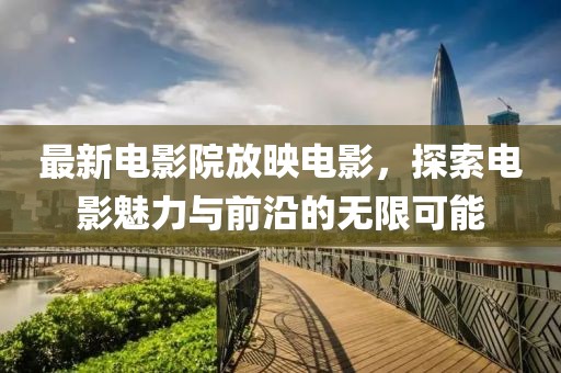 最新电影院放映电影，探索电影魅力与前沿的无限可能