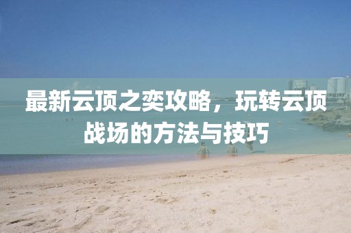 最新云顶之奕攻略，玩转云顶战场的方法与技巧