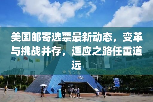 美国邮寄选票最新动态，变革与挑战并存，适应之路任重道远