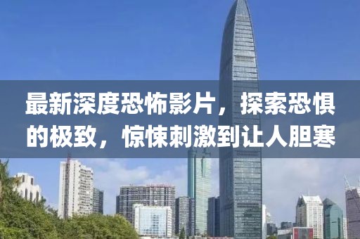 最新深度恐怖影片，探索恐惧的极致，惊悚刺激到让人胆寒