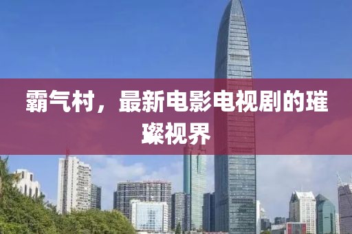 霸气村，最新电影电视剧的璀璨视界